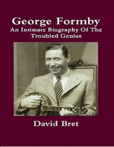 George Formby: An Intimate Biography of the Troubled Genius