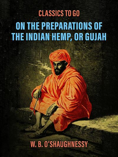 On the Preparations of the Indian Hemp, or Gujah (Cannabis Indica): THEIR EFFECTS ON THE ANIMAL SYSTEM IN HEALTH, AND THEIR UTILITY IN THE TREATMENT OF TETANUS AND OTHER CONVULSIVE DISEASES.