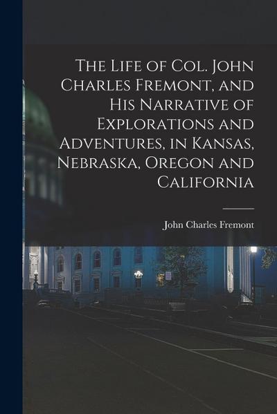 The Life of Col. John Charles Fremont, and his Narrative of Explorations and Adventures, in Kansas, Nebraska, Oregon and California