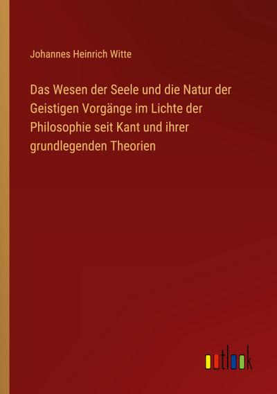 Das Wesen der Seele und die Natur der Geistigen Vorgänge im Lichte der Philosophie seit Kant und ihrer grundlegenden Theorien