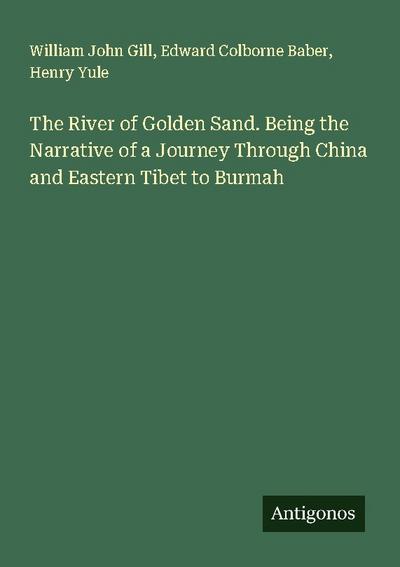 The River of Golden Sand. Being the Narrative of a Journey Through China and Eastern Tibet to Burmah