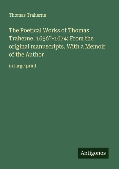 The Poetical Works of Thomas Traherne, 1636?-1674; From the original manuscripts, With a Memoir of the Author