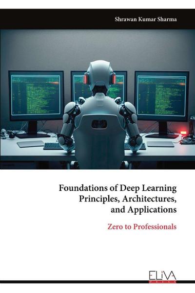 Foundations of Deep Learning Principles, Architectures, and Applications
