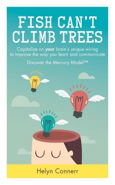 Fish Can’t Climb Trees: Capitalize on Your Brain’s Unique Wiring to Improve the Way You Learn and Communicate. Discover the Mercury Model(tm)