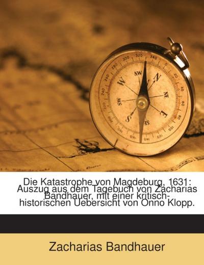Die Katastrophe von Magdeburg, 1631: Auszug aus dem Tagebuch von Zacharias Bandhauer, mit einer kritisch-historischen Uebersicht von Onno Klopp.