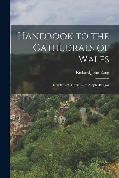 Handbook to the Cathedrals of Wales: Llandaff.-St. David’s.-St. Asaph.-Bangor
