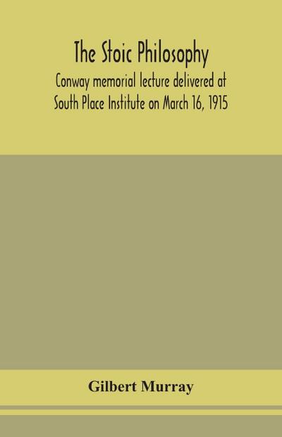 The stoic philosophy; Conway memorial lecture delivered at South Place Institute on March 16, 1915