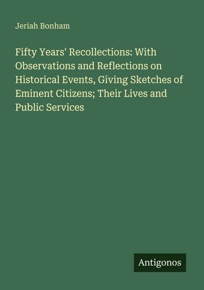 Fifty Years’ Recollections: With Observations and Reflections on Historical Events, Giving Sketches of Eminent Citizens; Their Lives and Public Services