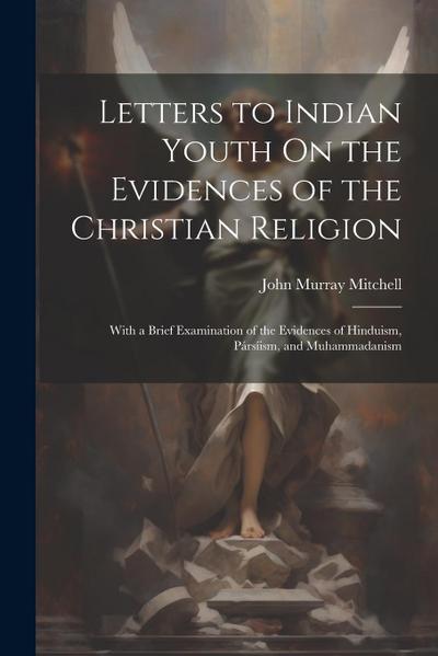 Letters to Indian Youth On the Evidences of the Christian Religion: With a Brief Examination of the Evidences of Hinduism, Pársíism, and Muhammadanism