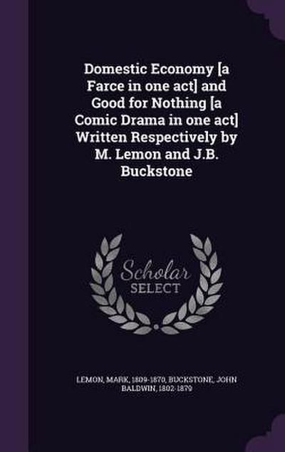 Domestic Economy [a Farce in one act] and Good for Nothing [a Comic Drama in one act] Written Respectively by M. Lemon and J.B. Buckstone