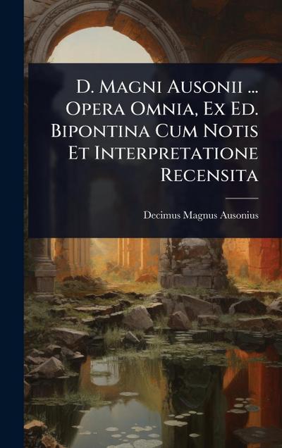 D. Magni Ausonii ... Opera Omnia, Ex Ed. Bipontina Cum Notis Et Interpretatione Recensita