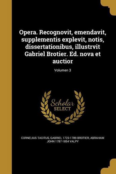 Opera. Recognovit, emendavit, supplementis explevit, notis, dissertationibus, illustrvit Gabriel Brotier. Ed. nova et auctior; Volumen 3