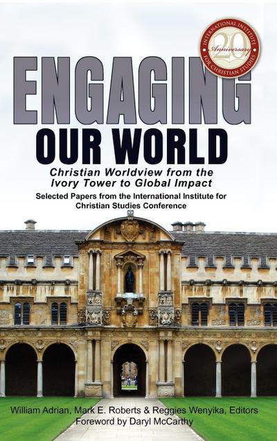 Engaging Our World: Christian Worldview from the Ivory Tower to Global Impact: Selected Papers from the 20th-Anniversary Conference of the