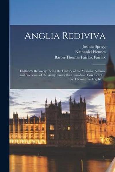 Anglia Rediviva [microform]; England’s Recovery: Being the History of the Motions, Actions, and Successes of the Army Under the Immediate Conduct of .