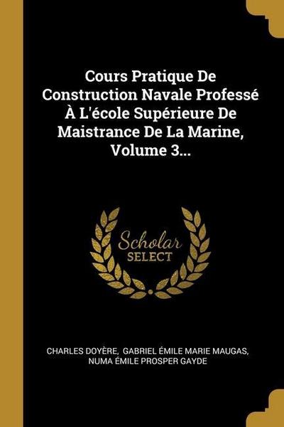 Cours Pratique De Construction Navale Professé À L’école Supérieure De Maistrance De La Marine, Volume 3...