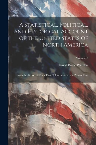 A Statistical, Political, and Historical Account of the United States of North America; From the Period of Their First Colonization to the Present Day; Volume 2