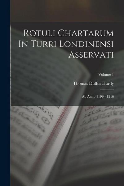 Rotuli Chartarum In Turri Londinensi Asservati: Ab Anno 1199 - 1216; Volume 1