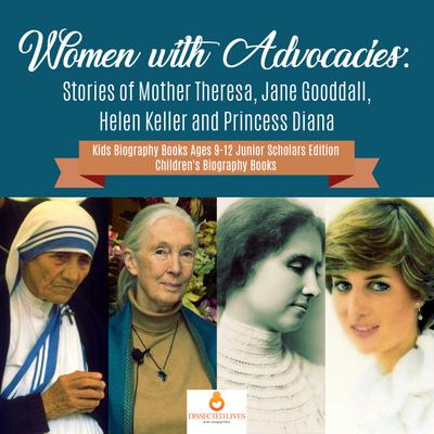 Women with Advocacies : Stories of Mother Theresa, Jane Gooddall, Helen Keller and Princess Diana | Kids Biography Books Ages 9-12 Junior Scholars Edition | Children’s Biography Books