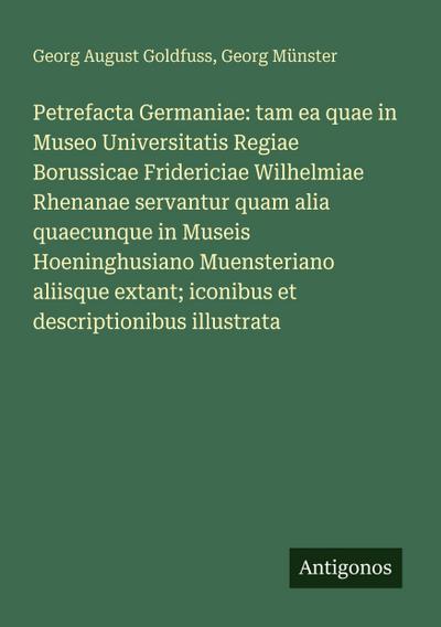 Petrefacta Germaniae: tam ea quae in Museo Universitatis Regiae Borussicae Fridericiae Wilhelmiae Rhenanae servantur quam alia quaecunque in Museis Hoeninghusiano Muensteriano aliisque extant; iconibus et descriptionibus illustrata