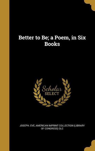 Better to Be; a Poem, in Six Books