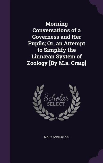 Morning Conversations of a Governess and Her Pupils; Or, an Attempt to Simplify the Linnæan System of Zoology [By M.a. Craig]