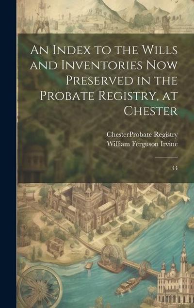 An Index to the Wills and Inventories now Preserved in the Probate Registry, at Chester: 44
