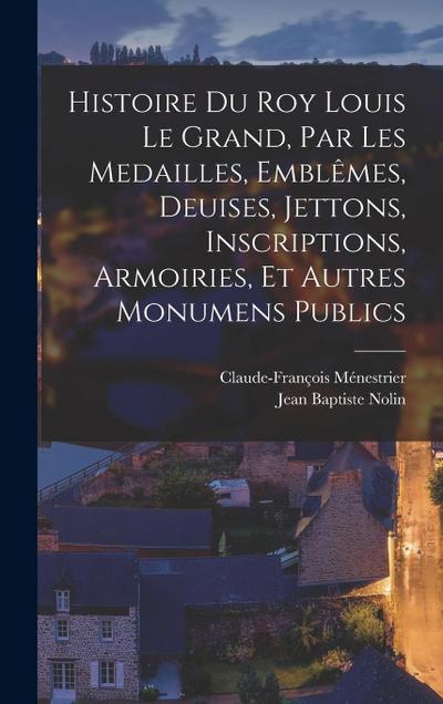 Histoire du roy Louis le Grand, par les medailles, emblêmes, deuises, jettons, inscriptions, armoiries, et autres monumens publics