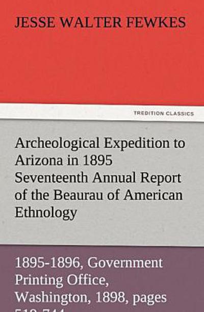 Archeological Expedition to Arizona in 1895 Seventeenth Annual Report of the Bureau of American Ethnology to the Secretary of the Smithsonian Institution, 1895-1896, Government Printing Office, Washington, 1898, pages 519-744