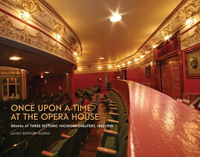 Once Upon a Time at the Opera House: Drama at Three Historic Michigan Theaters, 1882-1928