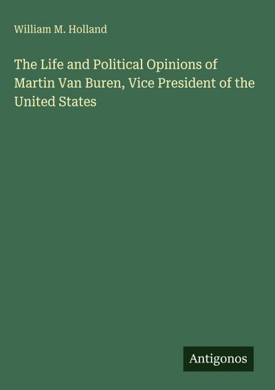 The Life and Political Opinions of Martin Van Buren, Vice President of the United States