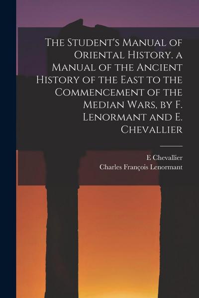 The Student’s Manual of Oriental History. a Manual of the Ancient History of the East to the Commencement of the Median Wars, by F. Lenormant and E. Chevallier