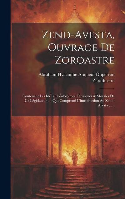 Zend-avesta, Ouvrage De Zoroastre: Contenant Les Idées Théologiques, Physiques & Morales De Ce Législateur .... Qui Comprend L’introduction Au Zend-av