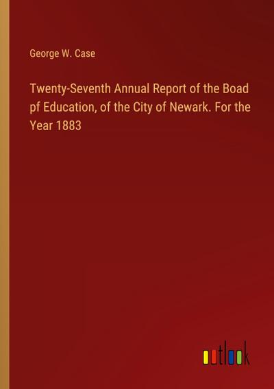 Twenty-Seventh Annual Report of the Boad pf Education, of the City of Newark. For the Year 1883