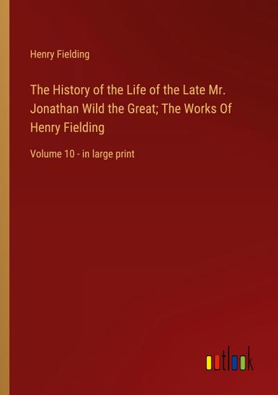 The History of the Life of the Late Mr. Jonathan Wild the Great; The Works Of Henry Fielding