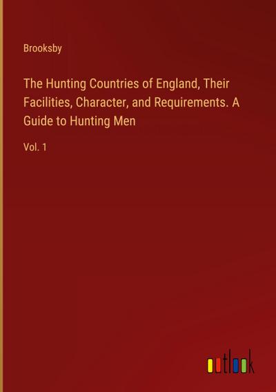 The Hunting Countries of England, Their Facilities, Character, and Requirements. A Guide to Hunting Men