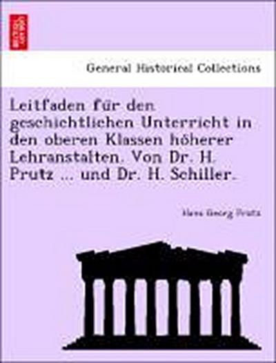 Leitfaden Fu R Den Geschichtlichen Unterricht in Den Oberen Klassen Ho Herer Lehranstalten. Von Dr. H. Prutz ... Und Dr. H. Schiller.