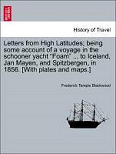 Letters from High Latitudes; Being Some Account of a Voyage in the Schooner Yacht "Foam" ... to Iceland, Jan Mayen, and Spitzbergen, in 1856. [With Plates and Maps.]
