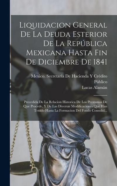 Liquidacion General De La Deuda Esterior De La República Mexicana Hasta Fin De Diciembre De 1841: Precedida De La Relacion Historica De Los Prestamos