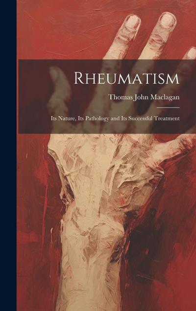 Rheumatism: Its Nature, Its Pathology and Its Successful Treatment