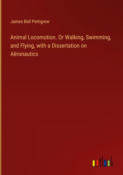 Animal Locomotion. Or Walking, Swimming, and Flying, with a Dissertation on Aëronautics