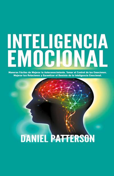 Inteligencia Emocional, Maneras Fáciles de Mejorar tu Autoconocimiento, Tomar el Control de tus Emociones, Mejorar tus Relaciones y Garantizar el Dominio de la Inteligencia Emocional.