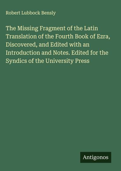 The Missing Fragment of the Latin Translation of the Fourth Book of Ezra, Discovered, and Edited with an Introduction and Notes. Edited for the Syndics of the University Press
