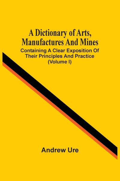 A Dictionary Of Arts, Manufactures And Mines