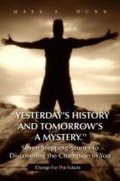 Yesterday’s History and Tomorrow’s a Mystery. Seven Stepping-Stones to Discovering the Champion in You