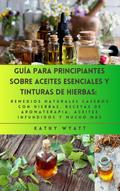 Guía para principiantes sobre aceites esenciales y tinturas de hierbas: remedios naturales caseros con hierbas, recetas de aromaterapia, aceites infundidos y mucho más
