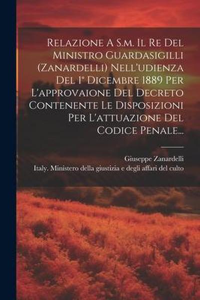 Relazione A S.m. Il Re Del Ministro Guardasigilli (zanardelli) Nell’udienza Del 1° Dicembre 1889 Per L’approvaione Del Decreto Contenente Le Disposizi
