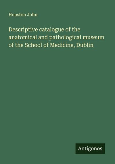 Descriptive catalogue of the anatomical and pathological museum of the School of Medicine, Dublin