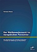 Der Wettbewerbsmarkt im europäischen Postsektor: Die Liberalisierung des deutschen Postmarktes im Kontext der Einführung von Mindestlöhnen - Christian Riekes