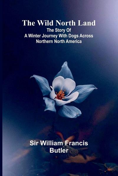 The Wild North Land The Story of a Winter Journey with Dogs across Northern North America