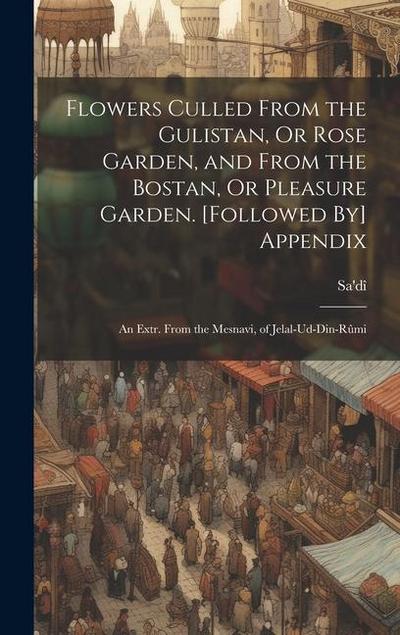 Flowers Culled From the Gulistan, Or Rose Garden, and From the Bostan, Or Pleasure Garden. [Followed By] Appendix